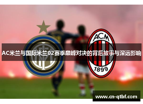 AC米兰与国际米兰02赛季巅峰对决的背后故事与深远影响