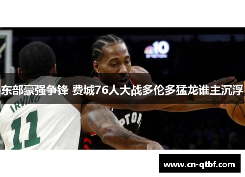 东部豪强争锋 费城76人大战多伦多猛龙谁主沉浮