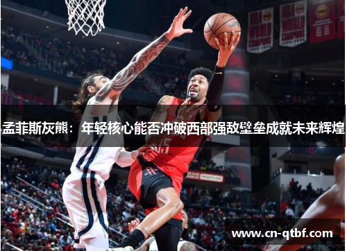 孟菲斯灰熊：年轻核心能否冲破西部强敌壁垒成就未来辉煌
