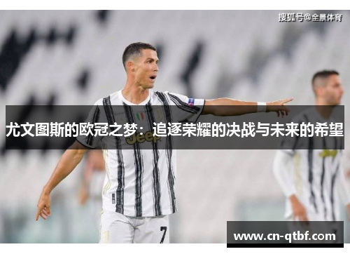 尤文图斯的欧冠之梦：追逐荣耀的决战与未来的希望