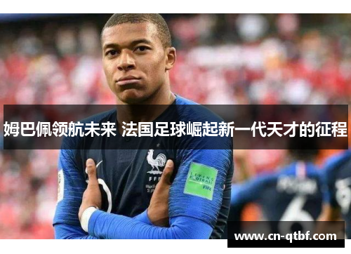 姆巴佩领航未来 法国足球崛起新一代天才的征程
