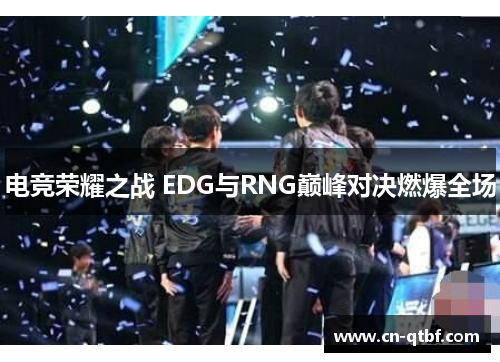 电竞荣耀之战 EDG与RNG巅峰对决燃爆全场