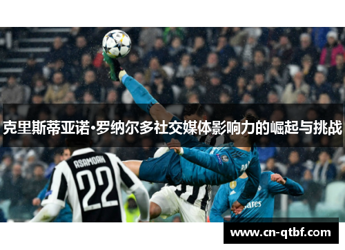克里斯蒂亚诺·罗纳尔多社交媒体影响力的崛起与挑战 克里斯蒂亚诺·罗纳尔多社交媒体影响力的崛起与挑战