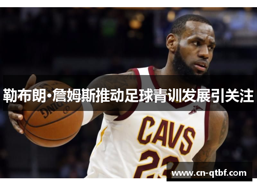 勒布朗·詹姆斯推动足球青训发展引关注 勒布朗·詹姆斯推动足球青训发展引关注
