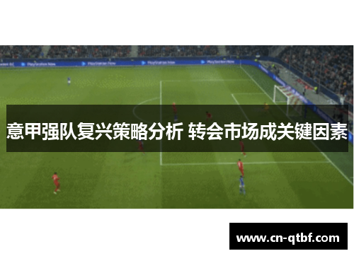 意甲强队复兴策略分析 转会市场成关键因素 意甲强队复兴策略分析 转会市场成关键因素