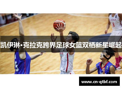 凯伊琳·克拉克跨界足球女篮双栖新星崛起 凯伊琳·克拉克跨界足球女篮双栖新星崛起