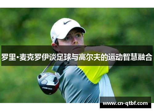 罗里·麦克罗伊谈足球与高尔夫的运动智慧融合