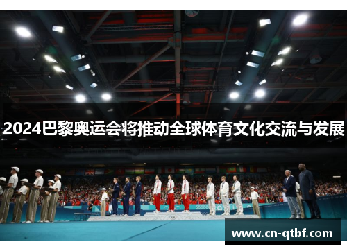 2024巴黎奥运会将推动全球体育文化交流与发展 2024巴黎奥运会将推动全球体育文化交流与发展